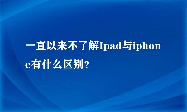 一直以来不了解Ipad与iphone有什么区别？