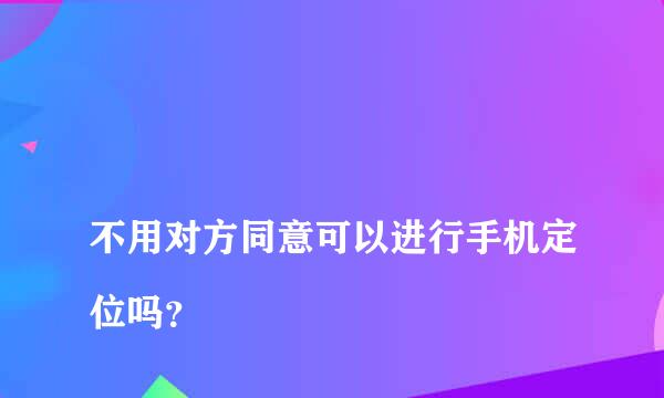 
不用对方同意可以进行手机定位吗？
