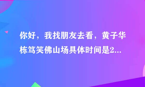 你好，我找朋友去看，黄子华栋笃笑佛山场具体时间是2011年1月15号几点到几点？