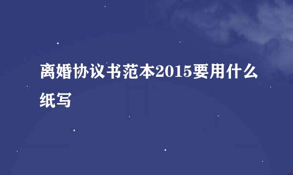 离婚协议书范本2015要用什么纸写