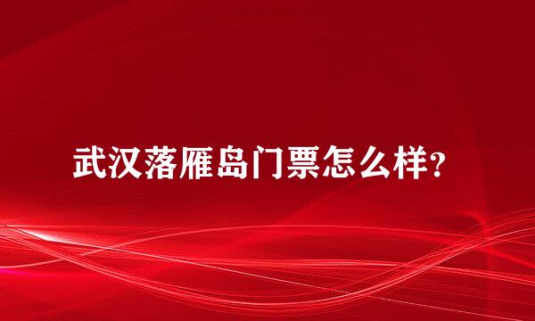 武汉落雁岛门票怎么样？