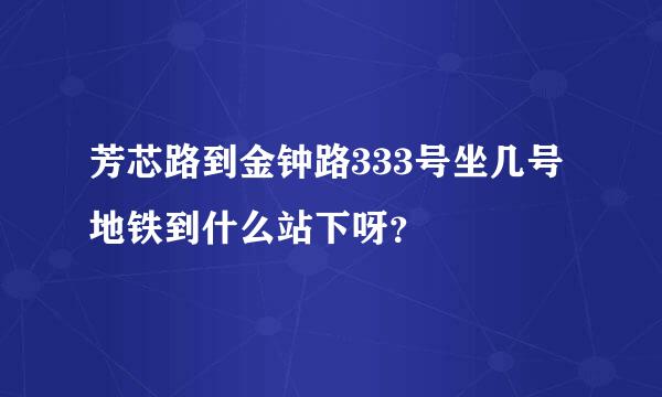 芳芯路到金钟路333号坐几号地铁到什么站下呀？