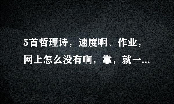 5首哲理诗，速度啊、作业，网上怎么没有啊，靠，就一两首，就没有了啊？速度的加分！