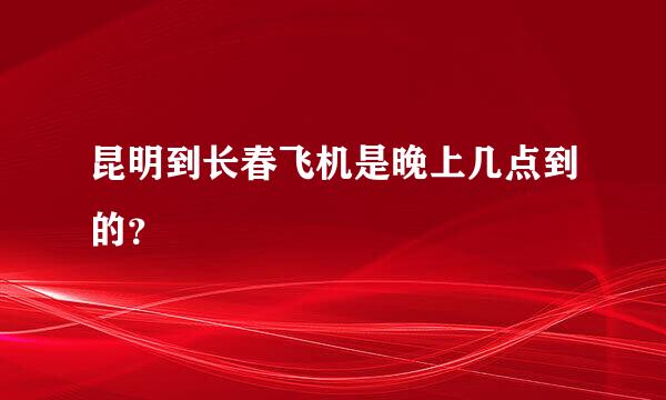 昆明到长春飞机是晚上几点到的？