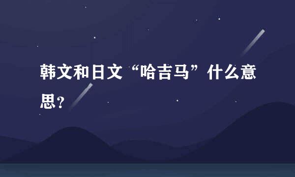 韩文和日文“哈吉马”什么意思？