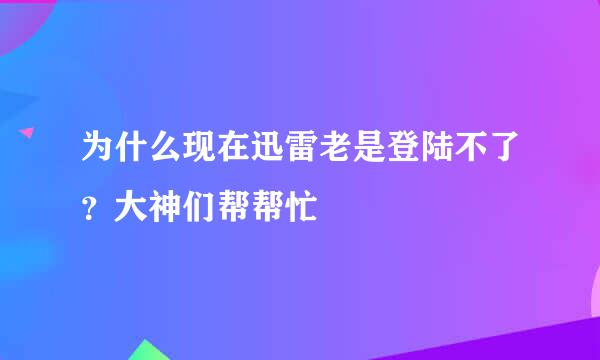 为什么现在迅雷老是登陆不了？大神们帮帮忙