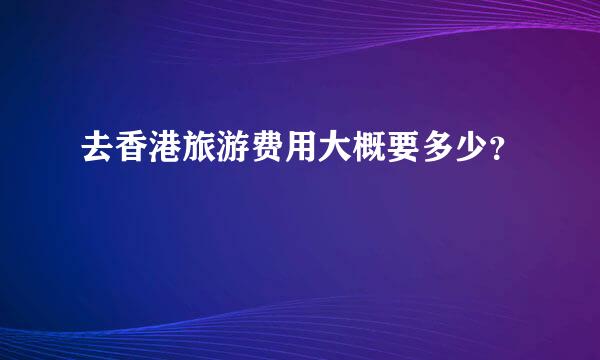 去香港旅游费用大概要多少？