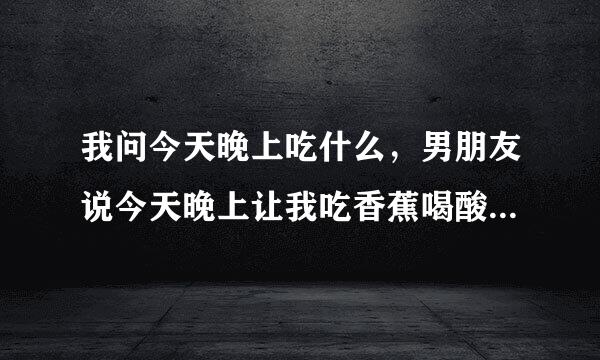 我问今天晚上吃什么，男朋友说今天晚上让我吃香蕉喝酸奶，那也不当饭啊