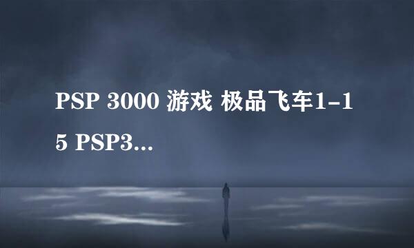 PSP 3000 游戏 极品飞车1-15 PSP3000 下载地址 全的直接满意。要迅雷下载的，最好直接是种子