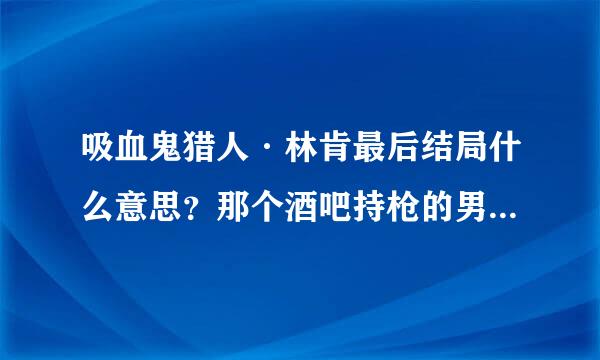 吸血鬼猎人·林肯最后结局什么意思？那个酒吧持枪的男的是什么人啊。