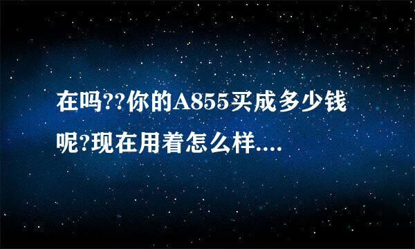 在吗??你的A855买成多少钱呢?现在用着怎么样...好用吗?