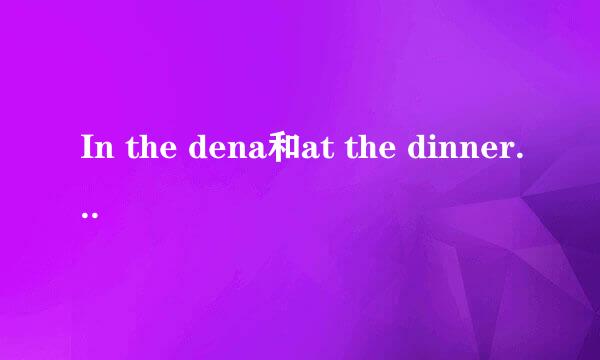 In the dena和at the dinner的区别？