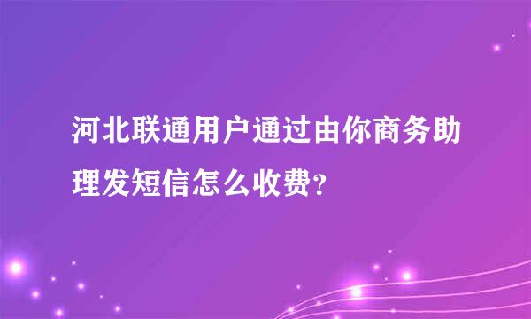 河北联通用户通过由你商务助理发短信怎么收费？