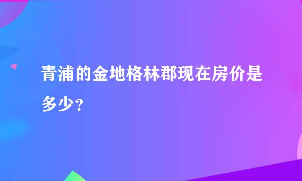 青浦的金地格林郡现在房价是多少？