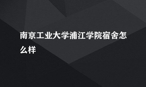 南京工业大学浦江学院宿舍怎么样