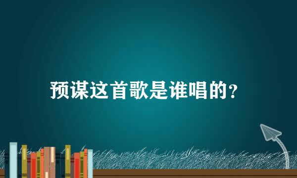 预谋这首歌是谁唱的？