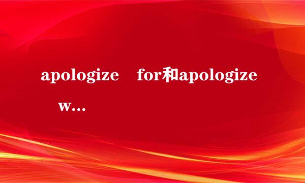 apologize for和apologize with和apol思良蒸对报计岩唱ogize to的区别