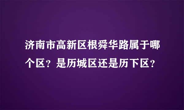 济南市高新区根舜华路属于哪个区？是历城区还是历下区？