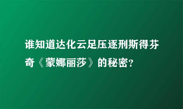 谁知道达化云足压逐刑斯得芬奇《蒙娜丽莎》的秘密？