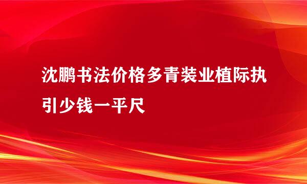 沈鹏书法价格多青装业植际执引少钱一平尺