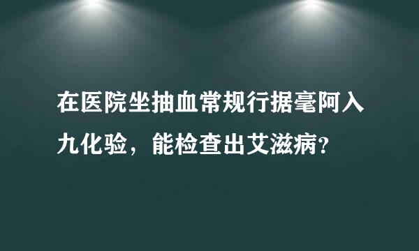 在医院坐抽血常规行据毫阿入九化验，能检查出艾滋病？