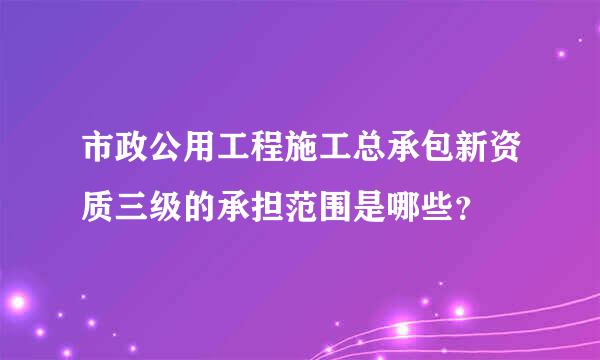 市政公用工程施工总承包新资质三级的承担范围是哪些？