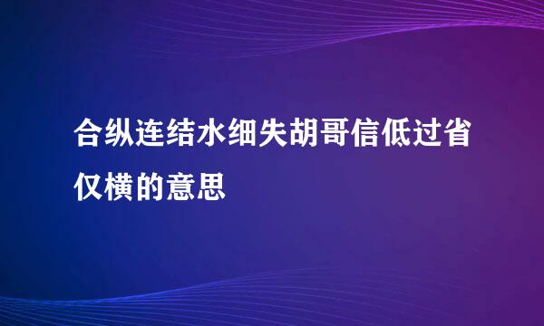 合纵连结水细失胡哥信低过省仅横的意思