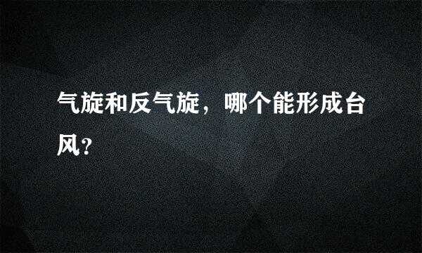 气旋和反气旋，哪个能形成台风？