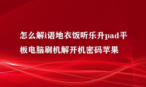 怎么解i语地衣饭听乐升pad平板电脑刷机解开机密码苹果