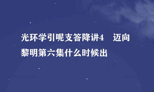 光环学引呢支答降讲4 迈向黎明第六集什么时候出