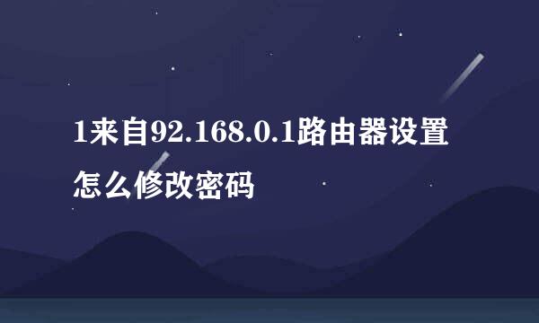 1来自92.168.0.1路由器设置怎么修改密码