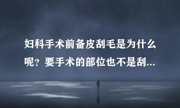 妇科手术前备皮刮毛是为什么呢？要手术的部位也不是刮毛处，为啥要刮呢？来自