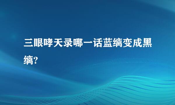 三眼哮天录哪一话蓝缡变成黑缡?