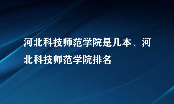 河北科技师范学院是几本、河北科技师范学院排名