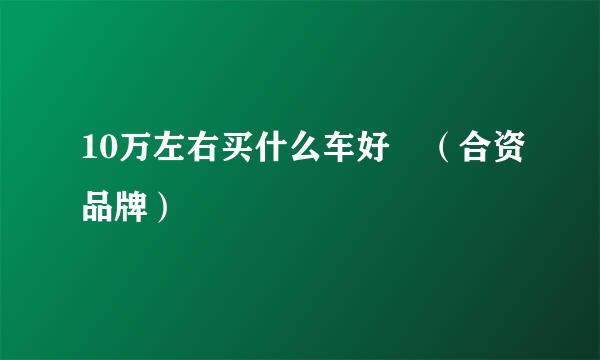 10万左右买什么车好 （合资品牌）