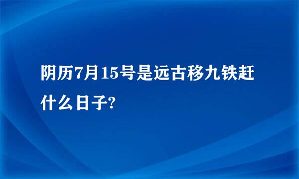 阴历7月15号是远古移九铁赶什么日子?