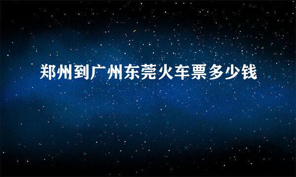 郑州到广州东莞火车票多少钱