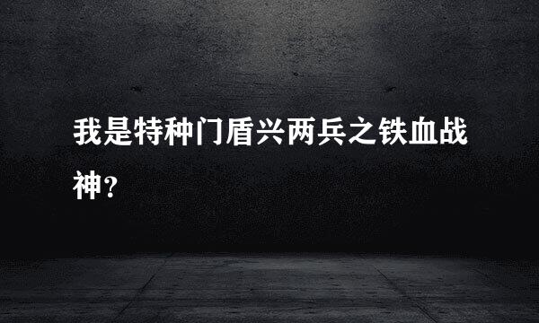 我是特种门盾兴两兵之铁血战神？