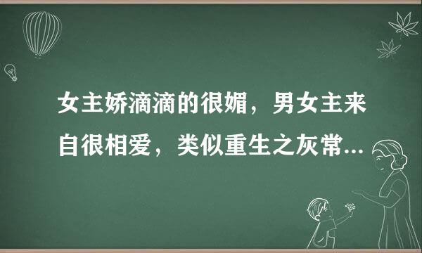 女主娇滴滴的很媚，男女主来自很相爱，类似重生之灰常甜蜜的小说？