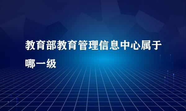 教育部教育管理信息中心属于哪一级