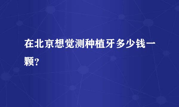 在北京想觉测种植牙多少钱一颗？