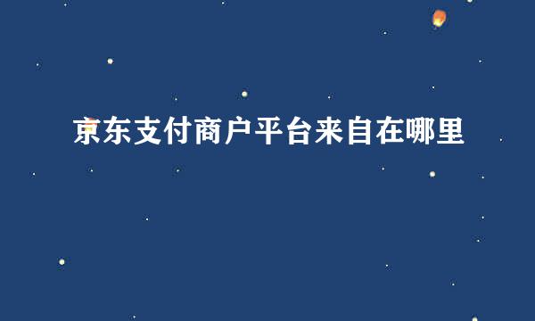 京东支付商户平台来自在哪里