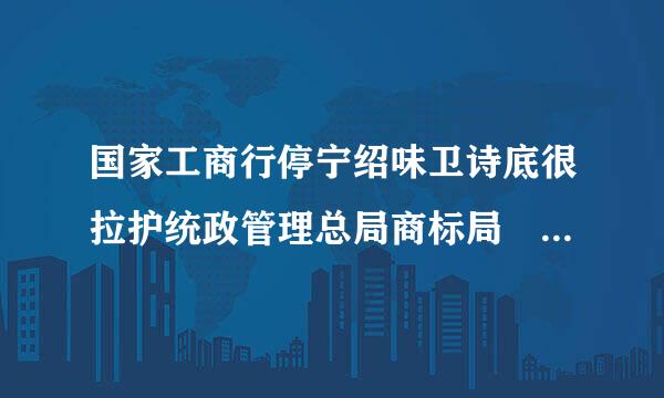 国家工商行停宁绍味卫诗底很拉护统政管理总局商标局 这来自个单位如何