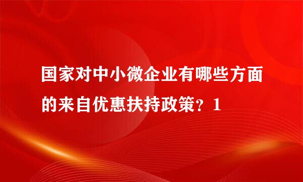 国家对中小微企业有哪些方面的来自优惠扶持政策？1