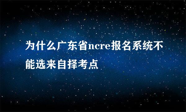 为什么广东省ncre报名系统不能选来自择考点