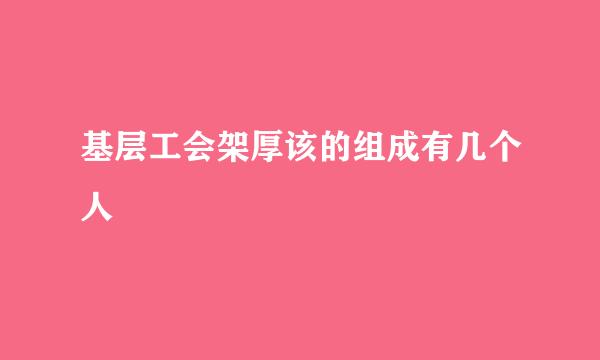 基层工会架厚该的组成有几个人