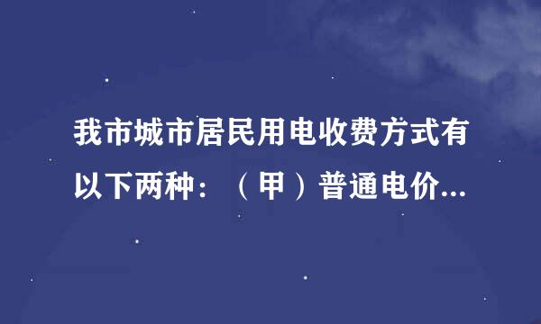 我市城市居民用电收费方式有以下两种：（甲）普通电价：全天0.53元/度；（乙）峰谷电价：峰时（早8：00～