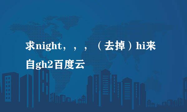 求night，，，（去掉）hi来自gh2百度云