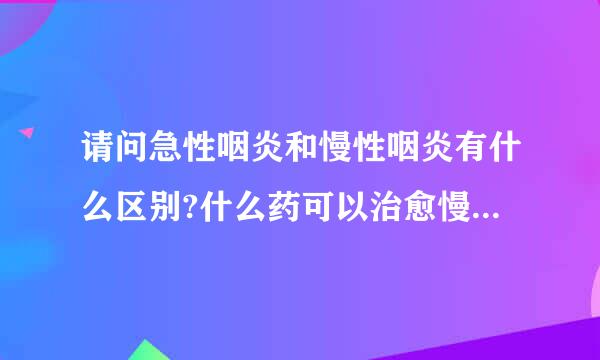 请问急性咽炎和慢性咽炎有什么区别?什么药可以治愈慢性咽炎?