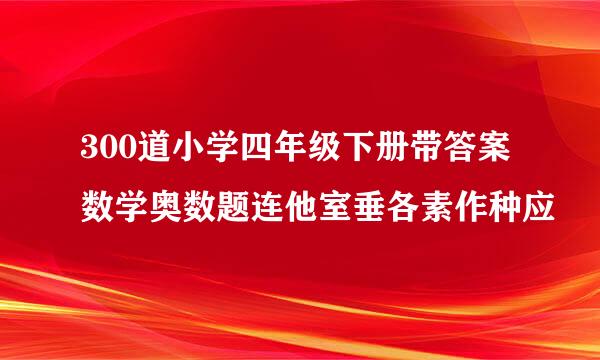 300道小学四年级下册带答案数学奥数题连他室垂各素作种应